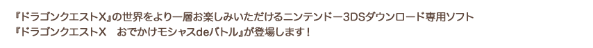 『ドラゴンクエストX』の世界をより一層お楽しみいただけるニンテンドー3DSダウンロード専用ソフト『ドラゴンクエストX　おでかけモシャスdeバトル』が登場します！