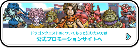 ドラゴンクエストXについてもっと知りたい方は 公式プロモーションサイトへ