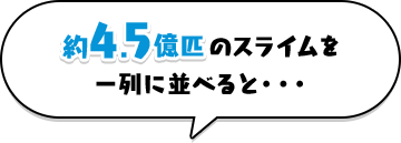 約4.5億匹のスライムを一列に並べると...