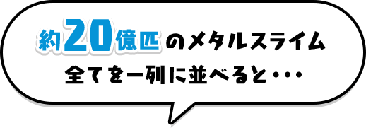 約20億匹のメタルスライム全てを一列に並べると...