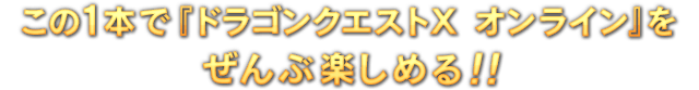 この1本で『ドラゴンクエストX』をぜんぶ楽しめる！！
