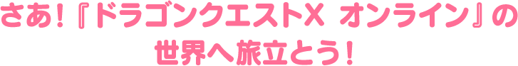 さあ！ドラゴンクエストXの世界へ旅立とう！