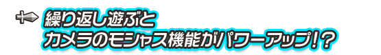 繰り返し遊ぶとカメラのモシャス機能がパワーアップ！？