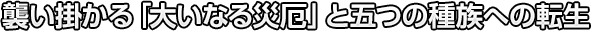 襲い掛かる「大いなる災厄」と五つの種族への転生