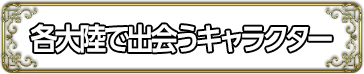 各大陸で出会うキャラクター