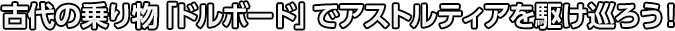 古代の乗り物「ドルボード」でアストルティアを駆け巡ろう！