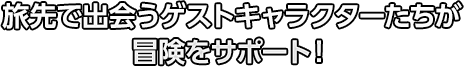 旅先で出会うゲストキャラクターたちが冒険をサポート！