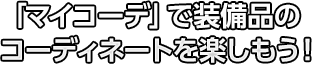 「マイコーデ」で装備品のコーディネートを楽しもう！