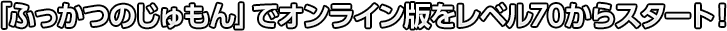 「ふっかつのじゅもん」でオンライン版をレベル70からスタート！