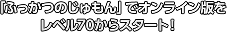 「ふっかつのじゅもん」でオンライン版をレベル70からスタート！