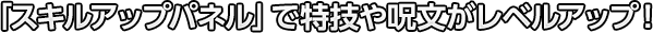 「スキルアップパネル」で特技や呪文がレベルアップ！