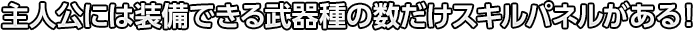 主人公には装備できる武器種の数だけスキルパネルがある！