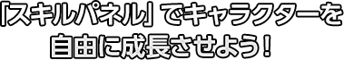 「スキルパネル」でキャラクターを自由に成長させよう！