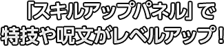 「スキルアップパネル」で特技や呪文がレベルアップ！