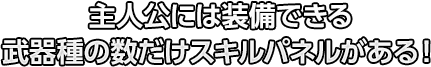 主人公には装備できる武器種の数だけスキルパネルがある！