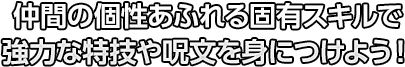 仲間の個性あふれる固有スキルで強力な特技や呪文を身につけよう！