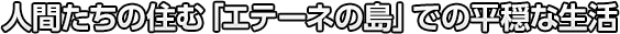 人間たちの住む「エテーネの島」での平穏な生活