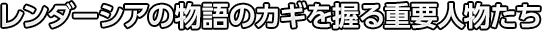 レンダーシアの物語のカギを握る重要人物たち