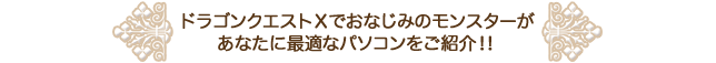 ドラゴンクエストⅩでおなじみのモンスターがあなたに最適なパソコンをご紹介！！